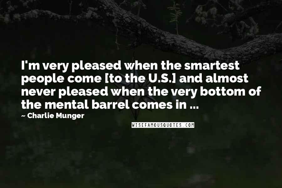 Charlie Munger Quotes: I'm very pleased when the smartest people come [to the U.S.] and almost never pleased when the very bottom of the mental barrel comes in ...