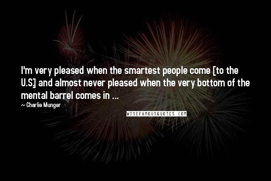Charlie Munger Quotes: I'm very pleased when the smartest people come [to the U.S.] and almost never pleased when the very bottom of the mental barrel comes in ...