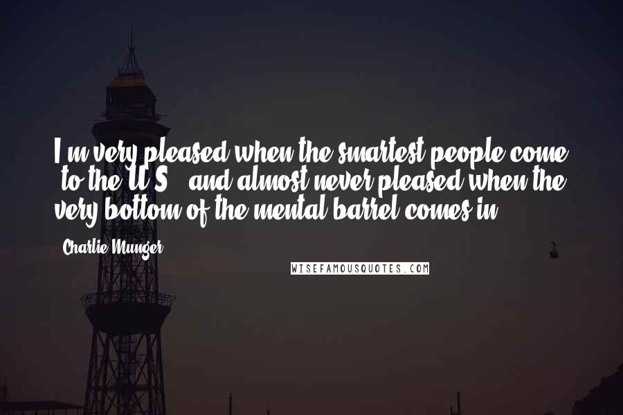 Charlie Munger Quotes: I'm very pleased when the smartest people come [to the U.S.] and almost never pleased when the very bottom of the mental barrel comes in ...