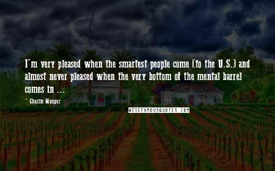 Charlie Munger Quotes: I'm very pleased when the smartest people come [to the U.S.] and almost never pleased when the very bottom of the mental barrel comes in ...