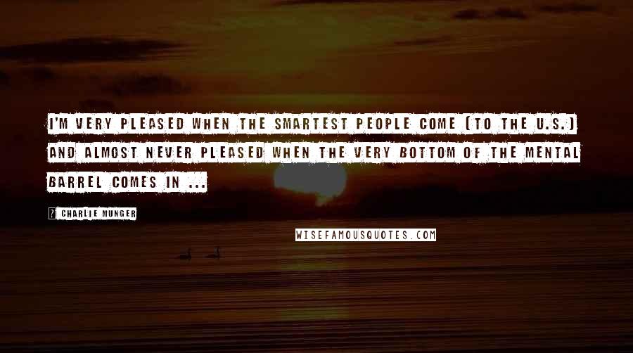 Charlie Munger Quotes: I'm very pleased when the smartest people come [to the U.S.] and almost never pleased when the very bottom of the mental barrel comes in ...