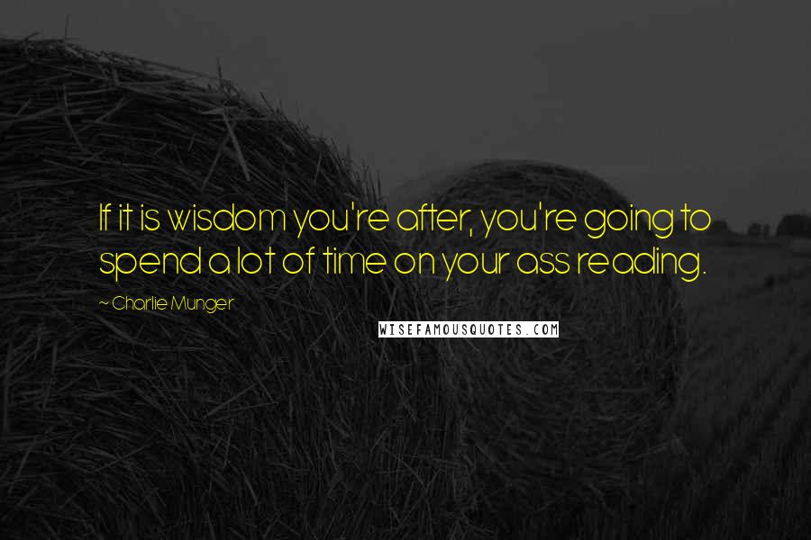Charlie Munger Quotes: If it is wisdom you're after, you're going to spend a lot of time on your ass reading.