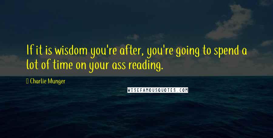 Charlie Munger Quotes: If it is wisdom you're after, you're going to spend a lot of time on your ass reading.