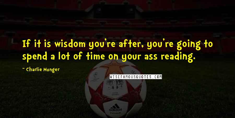 Charlie Munger Quotes: If it is wisdom you're after, you're going to spend a lot of time on your ass reading.