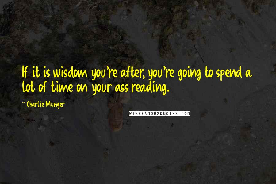 Charlie Munger Quotes: If it is wisdom you're after, you're going to spend a lot of time on your ass reading.