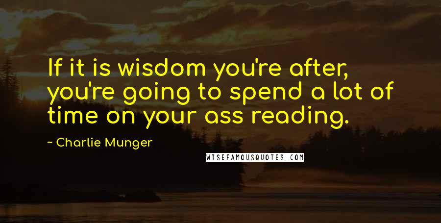 Charlie Munger Quotes: If it is wisdom you're after, you're going to spend a lot of time on your ass reading.