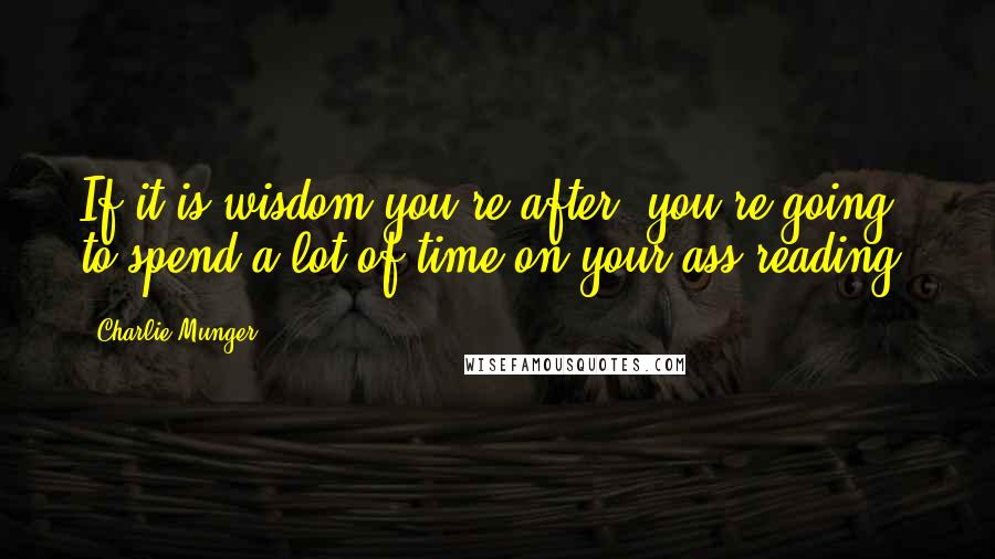 Charlie Munger Quotes: If it is wisdom you're after, you're going to spend a lot of time on your ass reading.