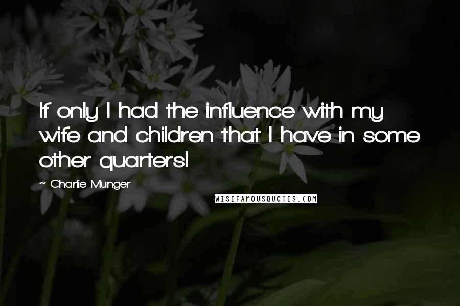 Charlie Munger Quotes: If only I had the influence with my wife and children that I have in some other quarters!