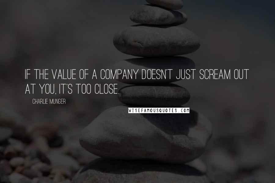 Charlie Munger Quotes: If the value of a company doesn't just scream out at you, it's too close.