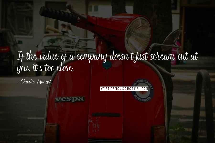 Charlie Munger Quotes: If the value of a company doesn't just scream out at you, it's too close.