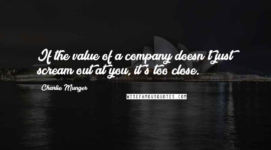 Charlie Munger Quotes: If the value of a company doesn't just scream out at you, it's too close.