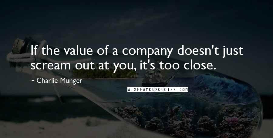 Charlie Munger Quotes: If the value of a company doesn't just scream out at you, it's too close.
