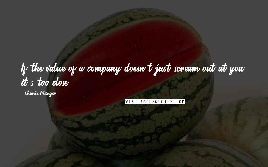 Charlie Munger Quotes: If the value of a company doesn't just scream out at you, it's too close.
