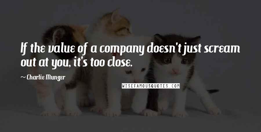 Charlie Munger Quotes: If the value of a company doesn't just scream out at you, it's too close.