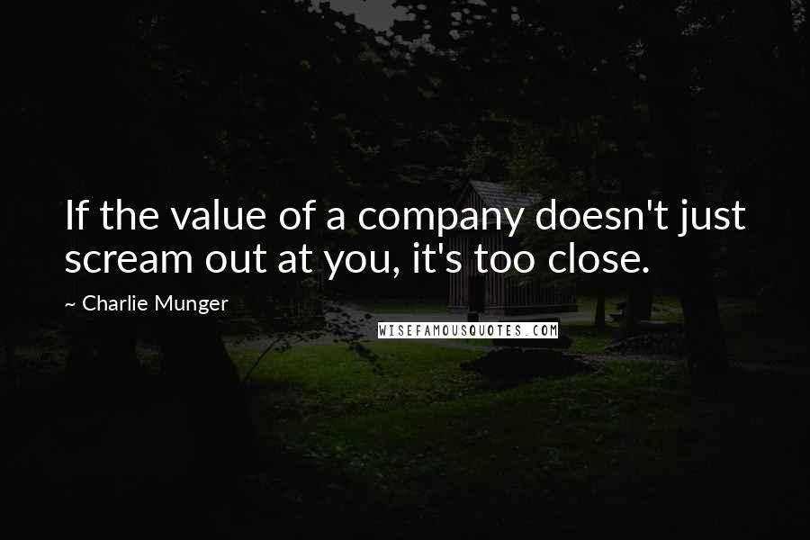 Charlie Munger Quotes: If the value of a company doesn't just scream out at you, it's too close.