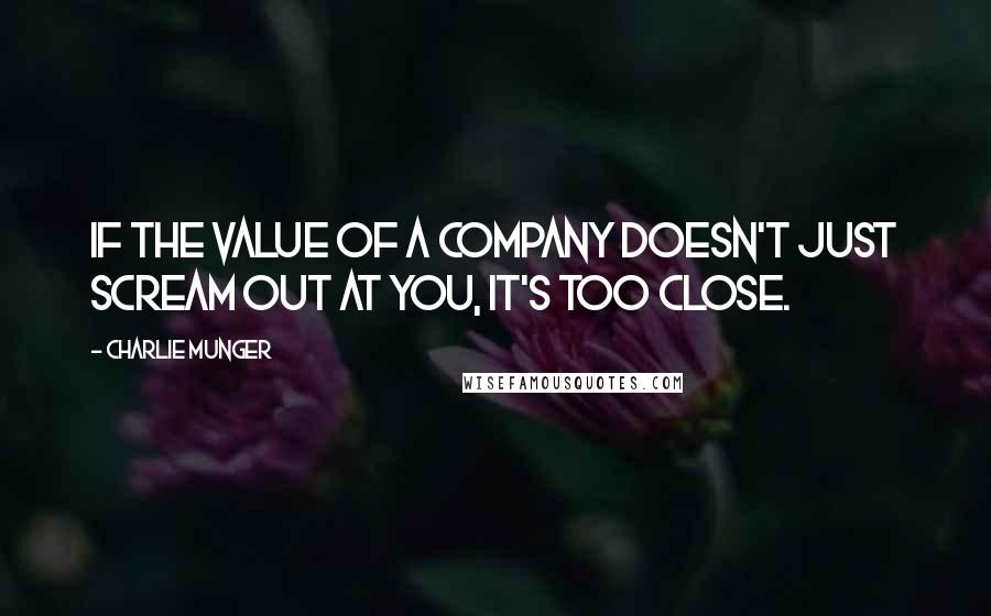 Charlie Munger Quotes: If the value of a company doesn't just scream out at you, it's too close.