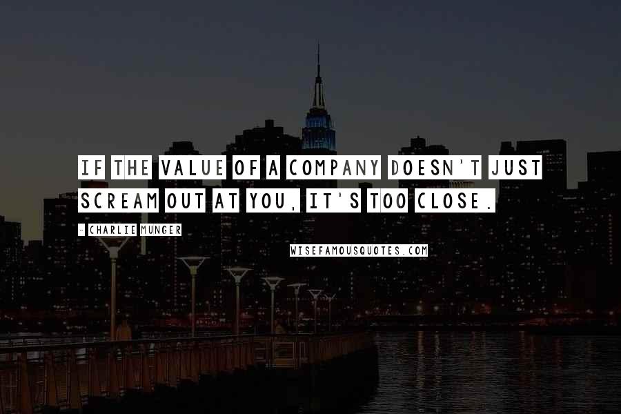 Charlie Munger Quotes: If the value of a company doesn't just scream out at you, it's too close.