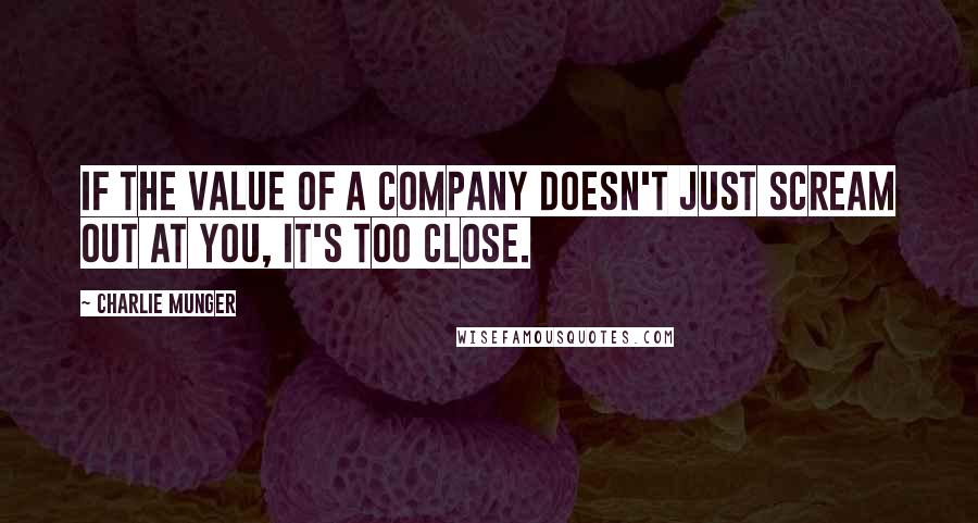 Charlie Munger Quotes: If the value of a company doesn't just scream out at you, it's too close.