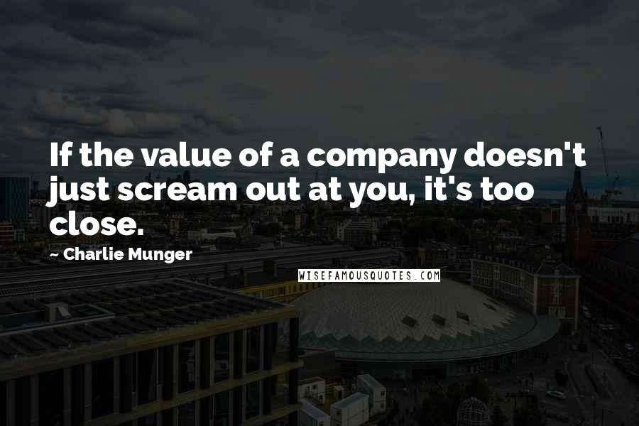 Charlie Munger Quotes: If the value of a company doesn't just scream out at you, it's too close.