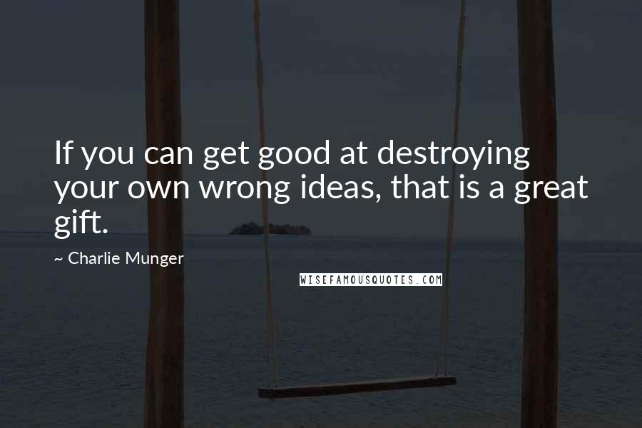 Charlie Munger Quotes: If you can get good at destroying your own wrong ideas, that is a great gift.