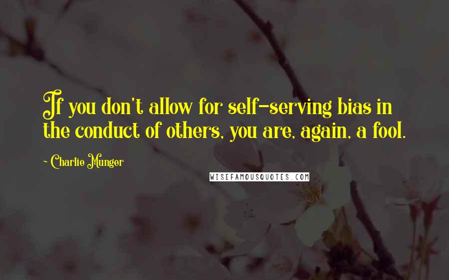 Charlie Munger Quotes: If you don't allow for self-serving bias in the conduct of others, you are, again, a fool.