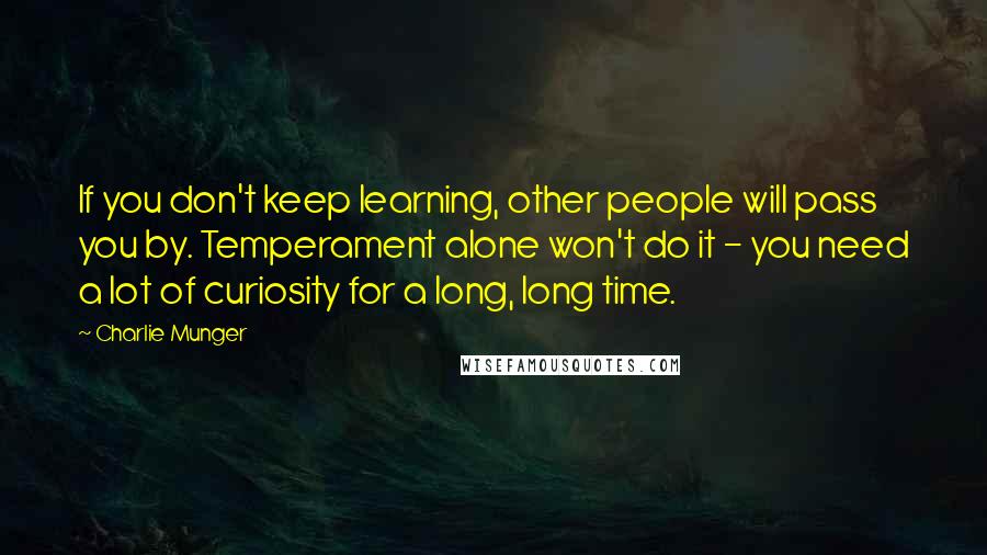 Charlie Munger Quotes: If you don't keep learning, other people will pass you by. Temperament alone won't do it - you need a lot of curiosity for a long, long time.