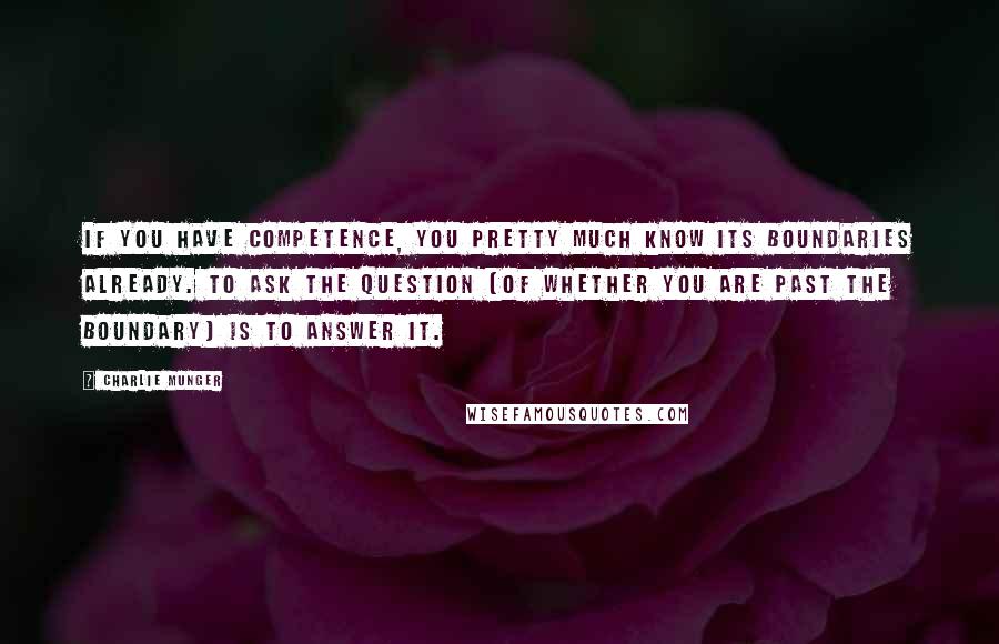 Charlie Munger Quotes: If you have competence, you pretty much know its boundaries already. To ask the question (of whether you are past the boundary) is to answer it.