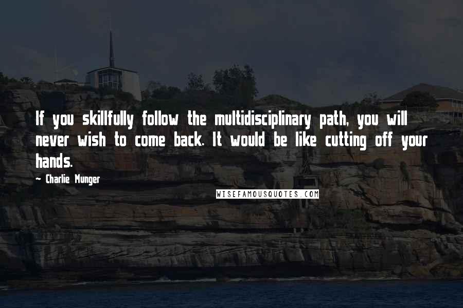 Charlie Munger Quotes: If you skillfully follow the multidisciplinary path, you will never wish to come back. It would be like cutting off your hands.