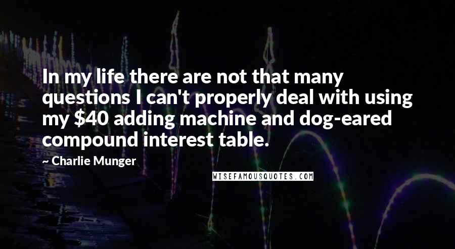 Charlie Munger Quotes: In my life there are not that many questions I can't properly deal with using my $40 adding machine and dog-eared compound interest table.