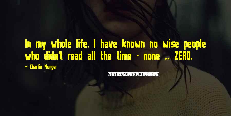 Charlie Munger Quotes: In my whole life, I have known no wise people who didn't read all the time - none ... ZERO.