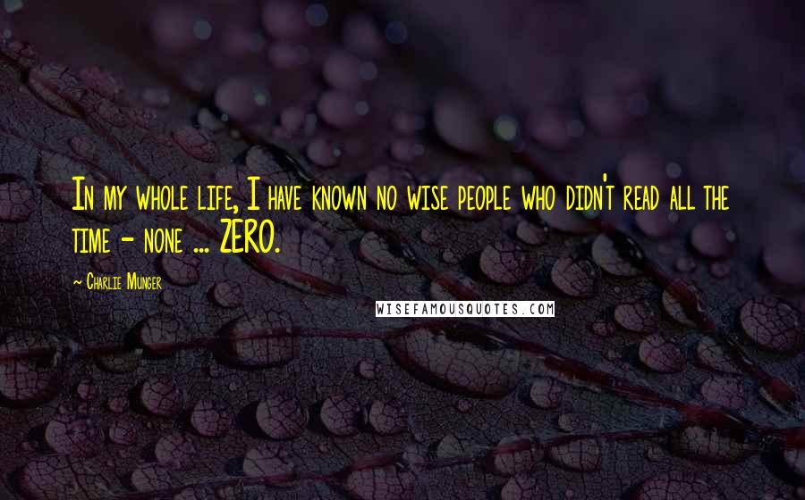 Charlie Munger Quotes: In my whole life, I have known no wise people who didn't read all the time - none ... ZERO.