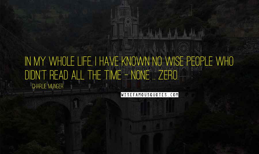 Charlie Munger Quotes: In my whole life, I have known no wise people who didn't read all the time - none ... ZERO.