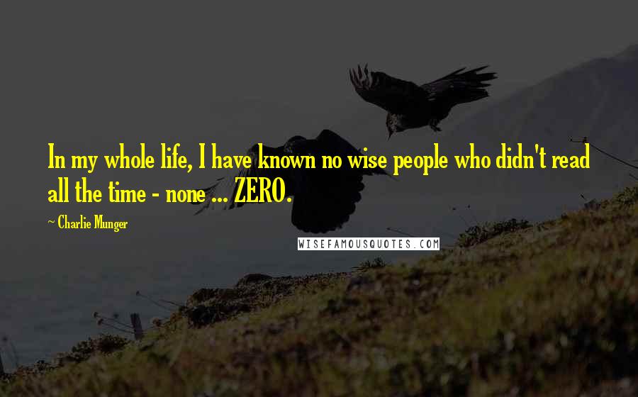 Charlie Munger Quotes: In my whole life, I have known no wise people who didn't read all the time - none ... ZERO.