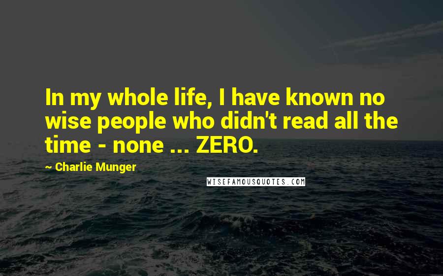 Charlie Munger Quotes: In my whole life, I have known no wise people who didn't read all the time - none ... ZERO.