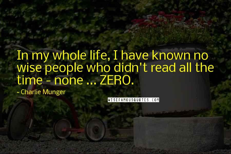 Charlie Munger Quotes: In my whole life, I have known no wise people who didn't read all the time - none ... ZERO.