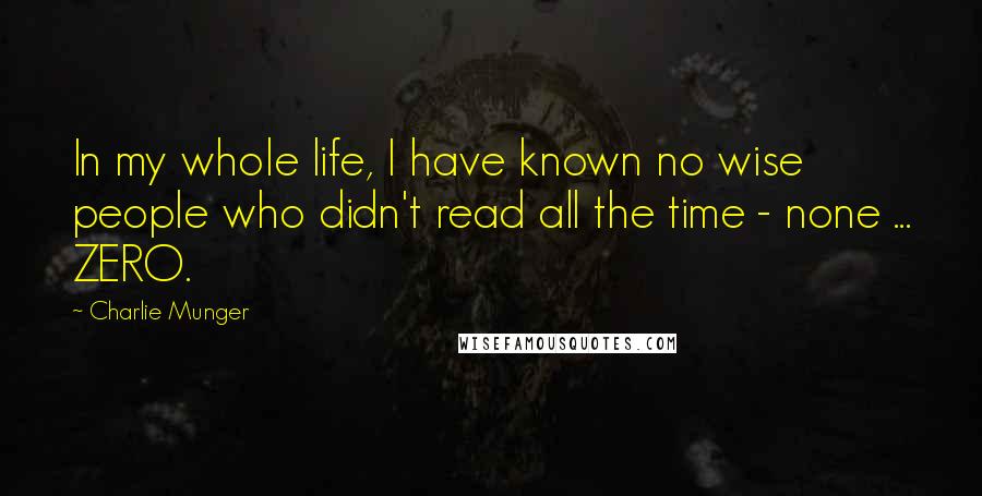 Charlie Munger Quotes: In my whole life, I have known no wise people who didn't read all the time - none ... ZERO.