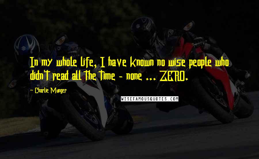 Charlie Munger Quotes: In my whole life, I have known no wise people who didn't read all the time - none ... ZERO.