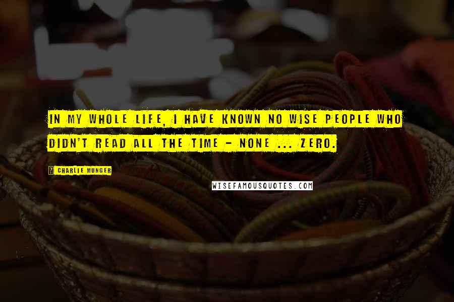 Charlie Munger Quotes: In my whole life, I have known no wise people who didn't read all the time - none ... ZERO.