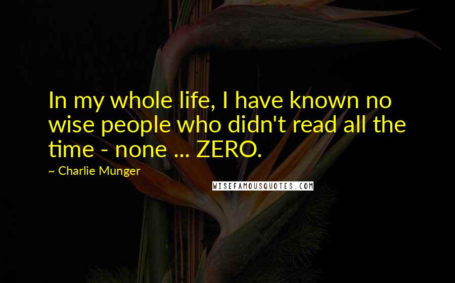 Charlie Munger Quotes: In my whole life, I have known no wise people who didn't read all the time - none ... ZERO.