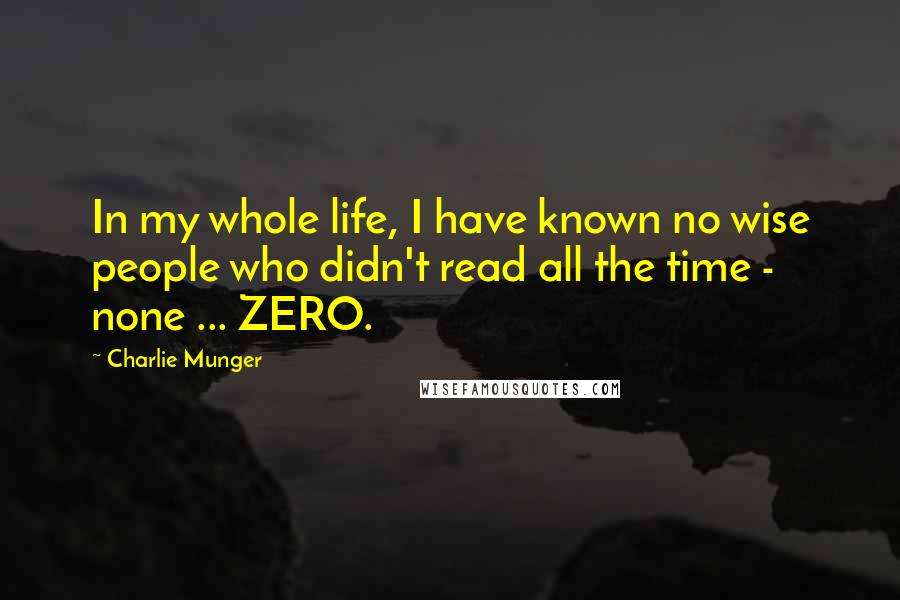 Charlie Munger Quotes: In my whole life, I have known no wise people who didn't read all the time - none ... ZERO.