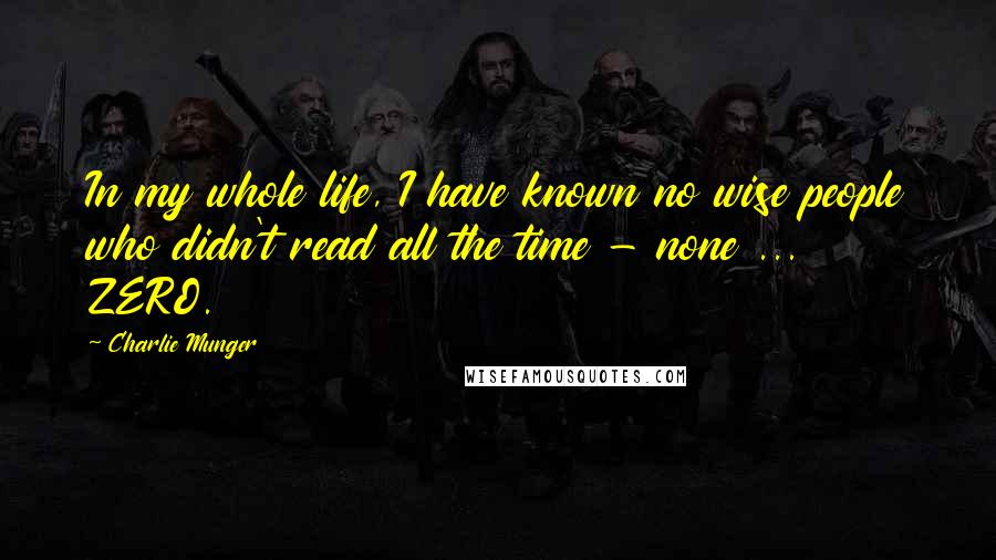 Charlie Munger Quotes: In my whole life, I have known no wise people who didn't read all the time - none ... ZERO.