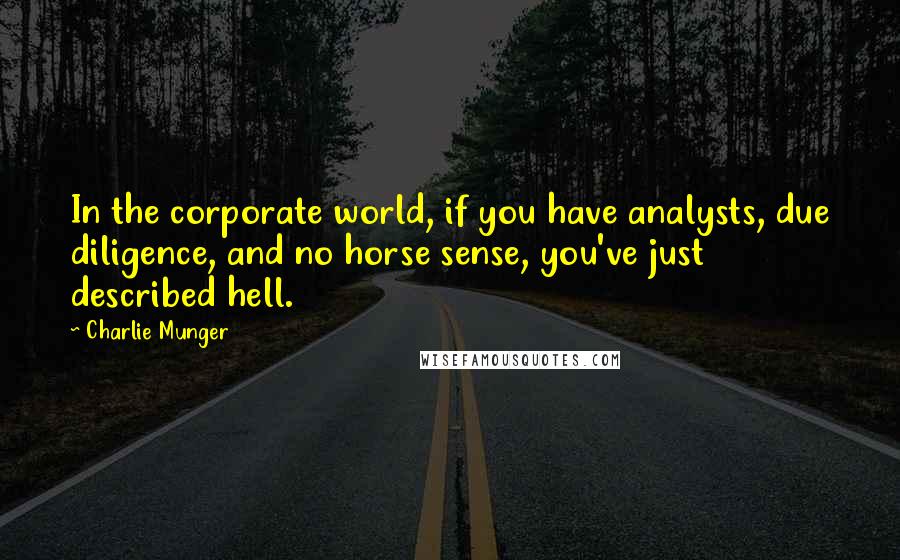 Charlie Munger Quotes: In the corporate world, if you have analysts, due diligence, and no horse sense, you've just described hell.