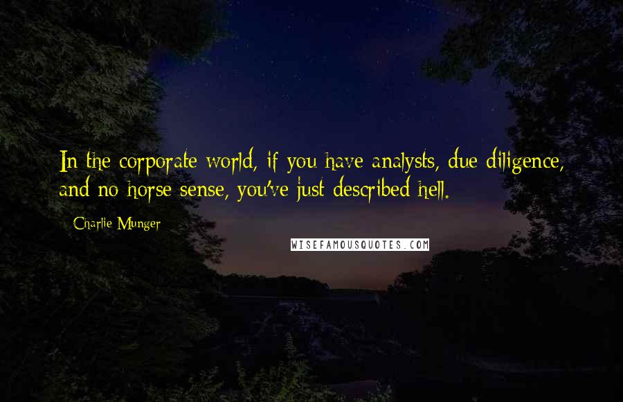 Charlie Munger Quotes: In the corporate world, if you have analysts, due diligence, and no horse sense, you've just described hell.