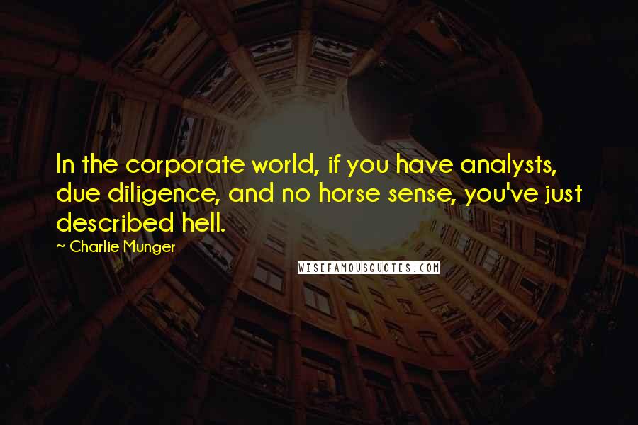 Charlie Munger Quotes: In the corporate world, if you have analysts, due diligence, and no horse sense, you've just described hell.