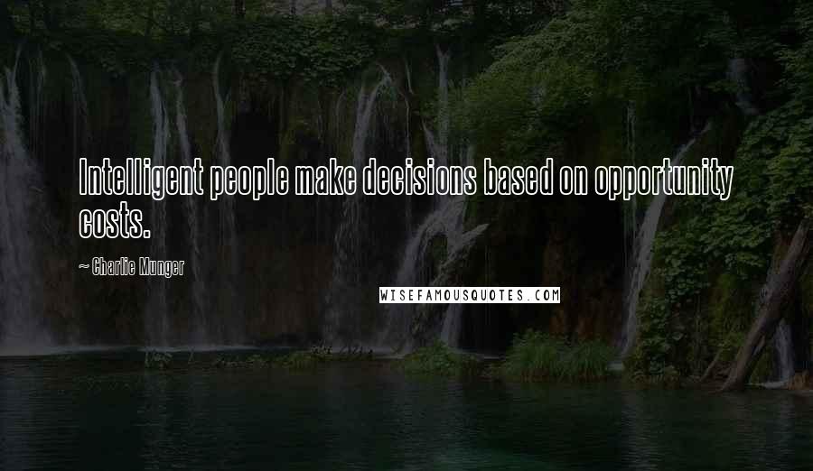 Charlie Munger Quotes: Intelligent people make decisions based on opportunity costs.
