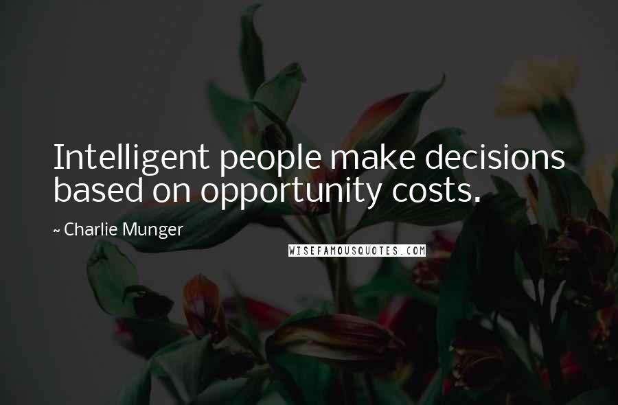 Charlie Munger Quotes: Intelligent people make decisions based on opportunity costs.