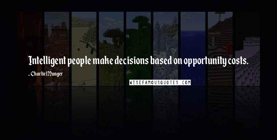 Charlie Munger Quotes: Intelligent people make decisions based on opportunity costs.