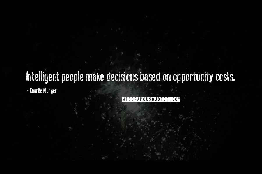 Charlie Munger Quotes: Intelligent people make decisions based on opportunity costs.