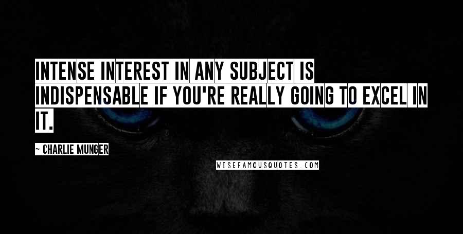 Charlie Munger Quotes: Intense interest in any subject is indispensable if you're really going to excel in it.