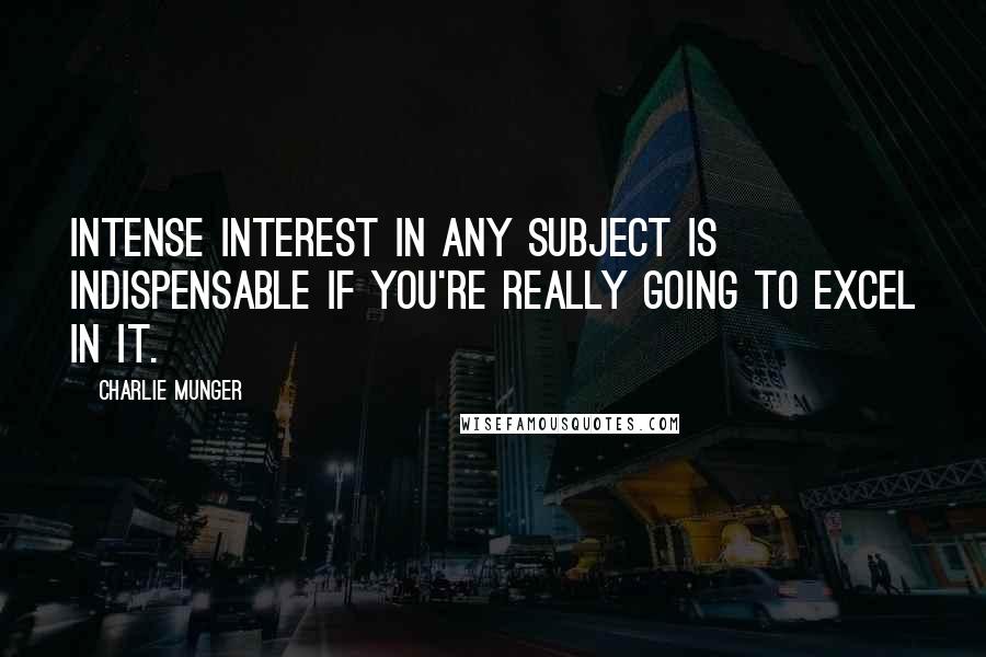 Charlie Munger Quotes: Intense interest in any subject is indispensable if you're really going to excel in it.